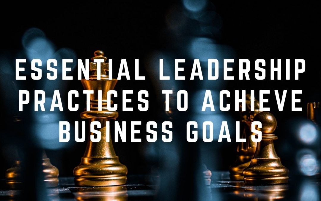 Essential Leadership Practices to Achieve Business Goals